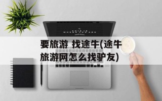 要旅游 找途牛(途牛旅游网怎么找驴友)