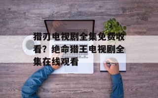 猎刃电视剧全集免费收看？绝命猎王电视剧全集在线观看