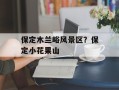 保定木兰峪风景区？保定小花果山