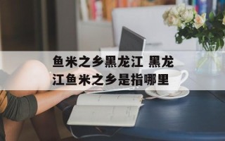 鱼米之乡黑龙江 黑龙江鱼米之乡是指哪里