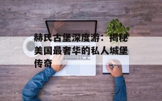 赫氏古堡深度游：揭秘美国最奢华的私人城堡传奇