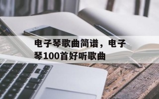 电子琴歌曲简谱，电子琴100首好听歌曲