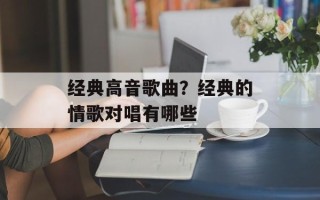 经典高音歌曲？经典的情歌对唱有哪些