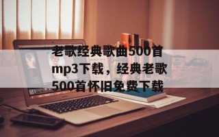老歌经典歌曲500首mp3下载，经典老歌500首怀旧免费下载