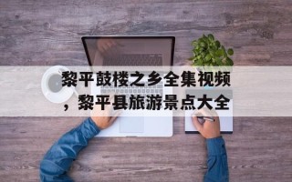 黎平鼓楼之乡全集视频，黎平县旅游景点大全