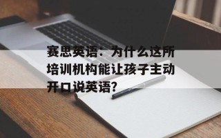 赛思英语：为什么这所培训机构能让孩子主动开口说英语？