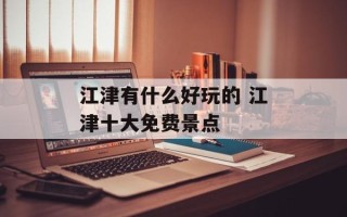 江津有什么好玩的 江津十大免费景点