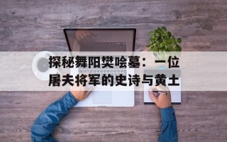 探秘舞阳樊哙墓：一位屠夫将军的史诗与黄土
