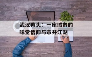 武汉鸭头：一座城市的味觉信仰与市井江湖