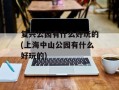 复兴公园有什么好玩的(上海中山公园有什么好玩的)