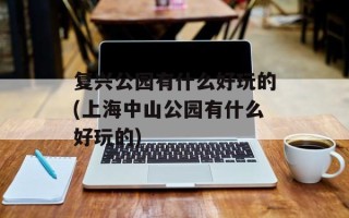 复兴公园有什么好玩的(上海中山公园有什么好玩的)