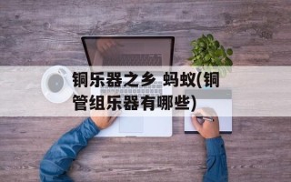 铜乐器之乡 蚂蚁(铜管组乐器有哪些)