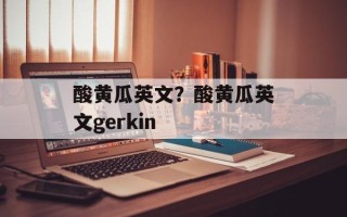 酸黄瓜英文？酸黄瓜英文gerkin