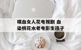 喋血女人花电视剧 血染桃花水老电影生孩子