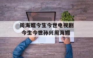 周海媚今生今世电视剧 今生今世孙兴周海媚