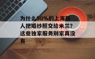 为什么90%的上海新人把婚纱照交给米兰？这些独家服务别家真没有