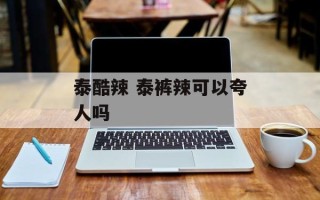 泰酷辣 泰裤辣可以夸人吗