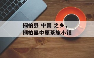 桐柏县 中国 之乡，桐柏县中原茶旅小镇