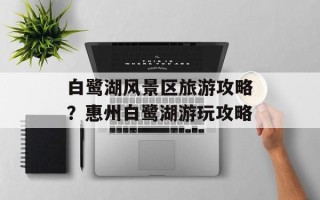 白鹭湖风景区旅游攻略？惠州白鹭湖游玩攻略