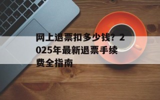 网上退票扣多少钱？2025年最新退票手续费全指南