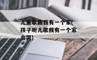 儿童歌曲我有一个家(孩子听儿歌我有一个家会哭)