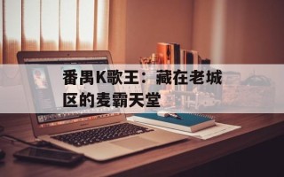 番禺K歌王：藏在老城区的麦霸天堂