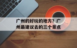 广州的好玩的地方？广州最建议去的三个景点