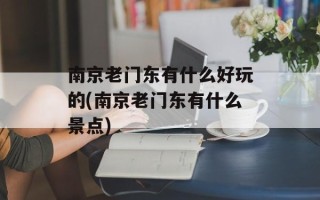 南京老门东有什么好玩的(南京老门东有什么景点)