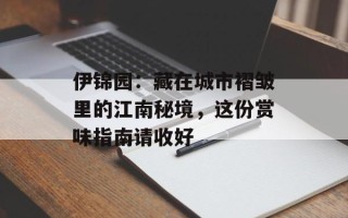 伊锦园：藏在城市褶皱里的江南秘境，这份赏味指南请收好