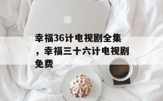 幸福36计电视剧全集，幸福三十六计电视剧免费