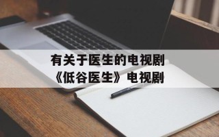 有关于医生的电视剧 《低谷医生》电视剧
