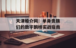天津婚介网：单身贵族们的数字鹊桥实战指南