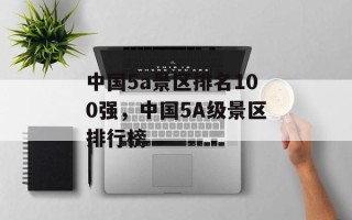 中国5a景区排名100强，中国5A级景区排行榜