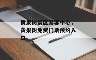 黄果树景区游客中心，黄果树免费门票预约入口