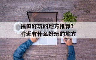 福田好玩的地方推荐？附近有什么好玩的地方