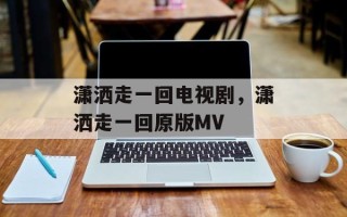 潇洒走一回电视剧，潇洒走一回原版MV