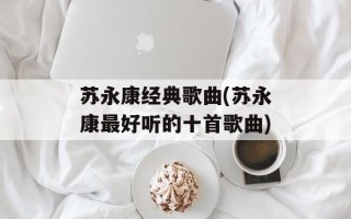 苏永康经典歌曲(苏永康最好听的十首歌曲)