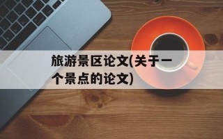 旅游景区论文(关于一个景点的论文)