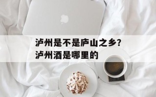 泸州是不是庐山之乡？泸州酒是哪里的