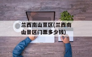 兰西南山景区(兰西南山景区门票多少钱)