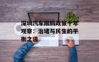 深圳汽车限购政策十年观察：治堵与民生的平衡之道