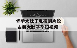 怀孕大肚子电视剧片段 古装大肚子孕妇视频