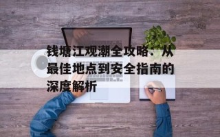 钱塘江观潮全攻略：从最佳地点到安全指南的深度解析