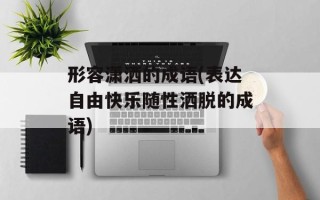 形容潇洒的成语(表达自由快乐随性洒脱的成语)