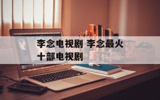 李念电视剧 李念最火十部电视剧
