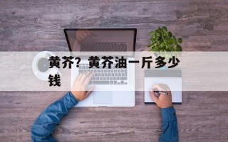 黄芥？黄芥油一斤多少钱