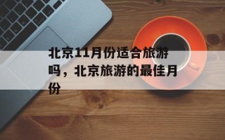 北京11月份适合旅游吗，北京旅游的最佳月份