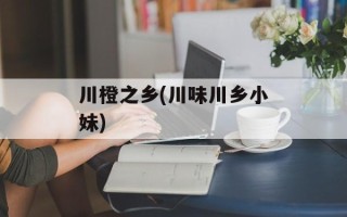 川橙之乡(川味川乡小妹)