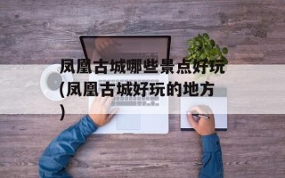 凤凰古城哪些景点好玩(凤凰古城好玩的地方)