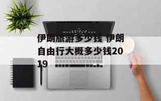 伊朗旅游多少钱 伊朗自由行大概多少钱2019